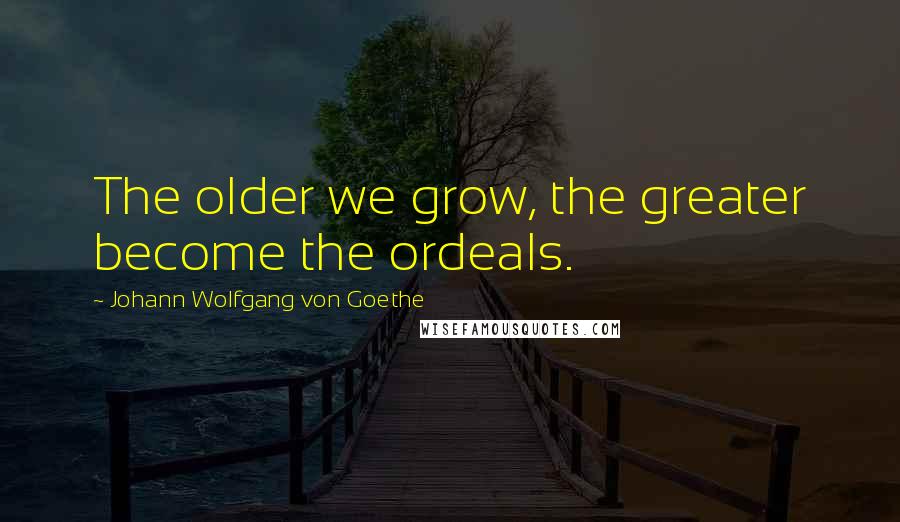 Johann Wolfgang Von Goethe Quotes: The older we grow, the greater become the ordeals.