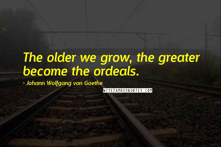 Johann Wolfgang Von Goethe Quotes: The older we grow, the greater become the ordeals.