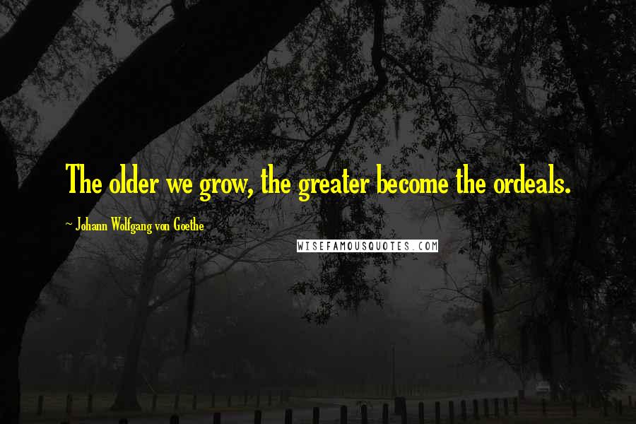 Johann Wolfgang Von Goethe Quotes: The older we grow, the greater become the ordeals.