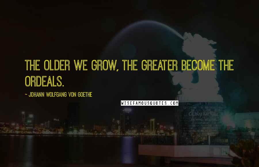 Johann Wolfgang Von Goethe Quotes: The older we grow, the greater become the ordeals.