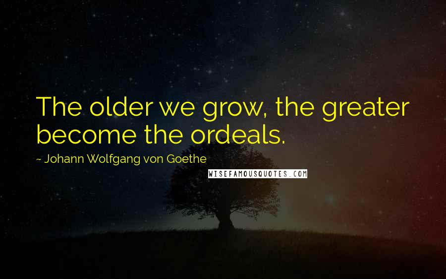 Johann Wolfgang Von Goethe Quotes: The older we grow, the greater become the ordeals.