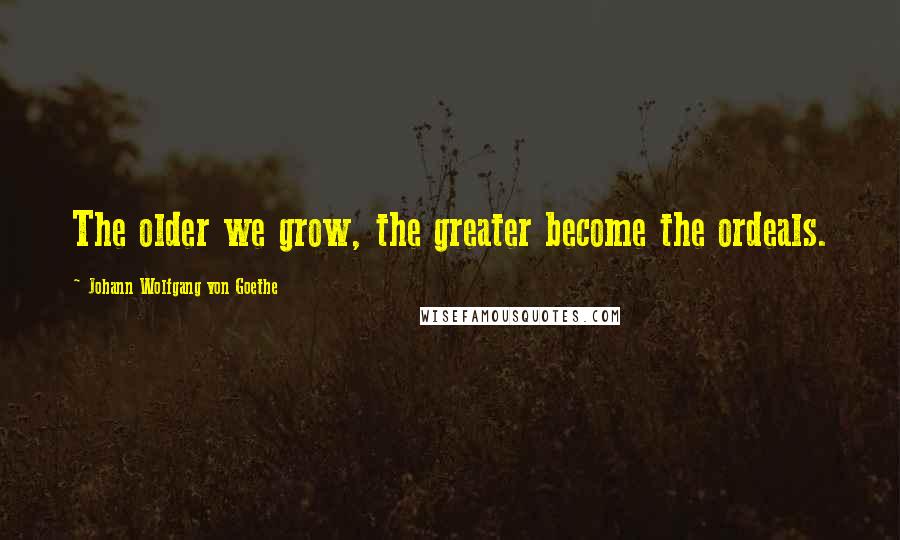 Johann Wolfgang Von Goethe Quotes: The older we grow, the greater become the ordeals.