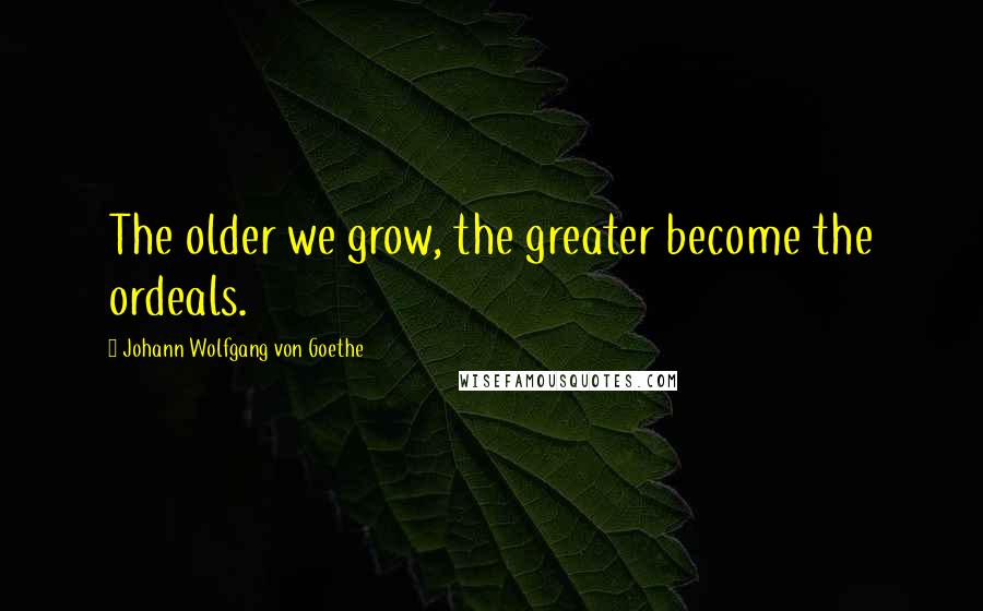 Johann Wolfgang Von Goethe Quotes: The older we grow, the greater become the ordeals.