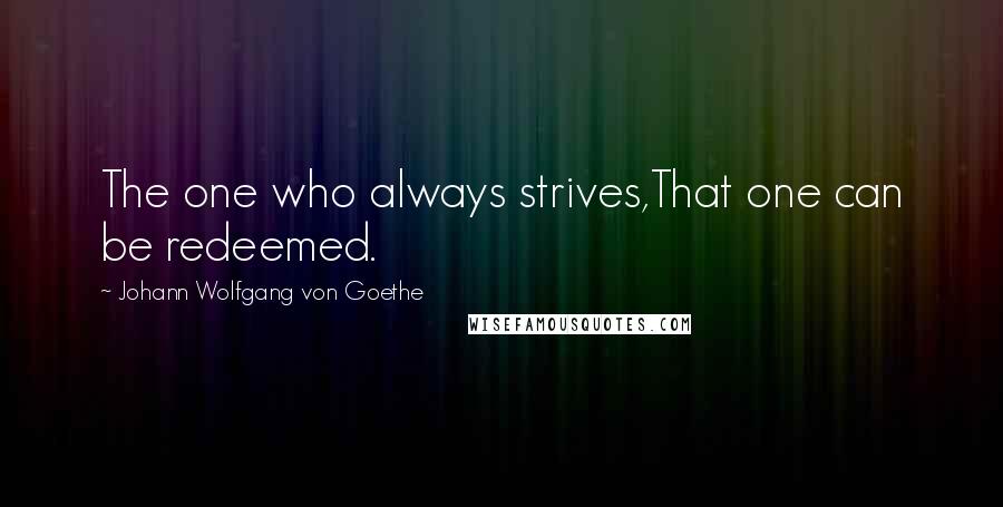 Johann Wolfgang Von Goethe Quotes: The one who always strives,That one can be redeemed.