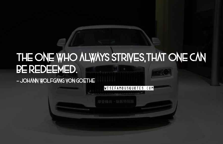 Johann Wolfgang Von Goethe Quotes: The one who always strives,That one can be redeemed.