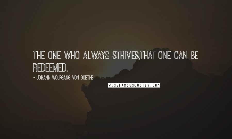 Johann Wolfgang Von Goethe Quotes: The one who always strives,That one can be redeemed.