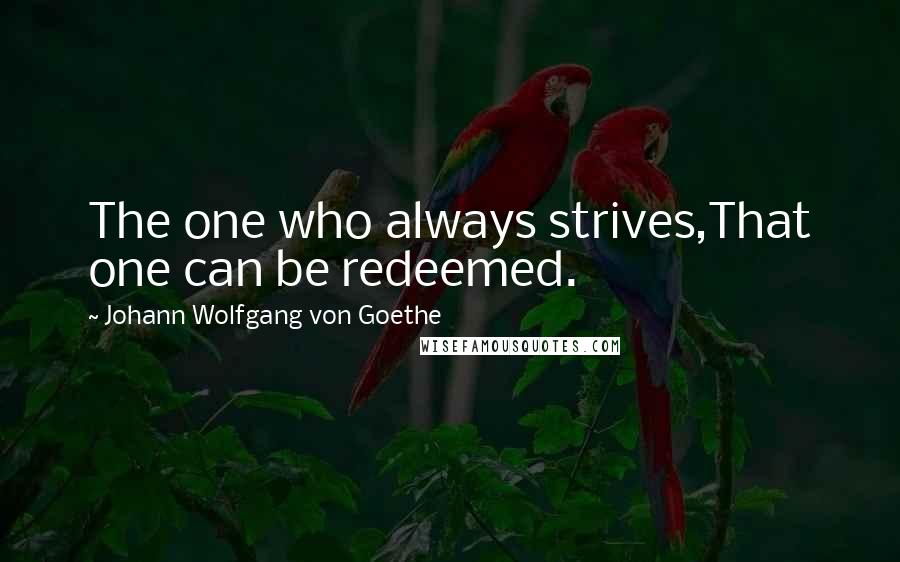 Johann Wolfgang Von Goethe Quotes: The one who always strives,That one can be redeemed.