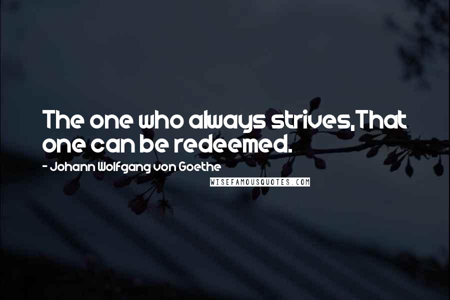 Johann Wolfgang Von Goethe Quotes: The one who always strives,That one can be redeemed.