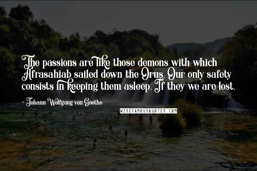 Johann Wolfgang Von Goethe Quotes: The passions are like those demons with which Afrasahiab sailed down the Orus. Our only safety consists in keeping them asleep. If they we are lost.