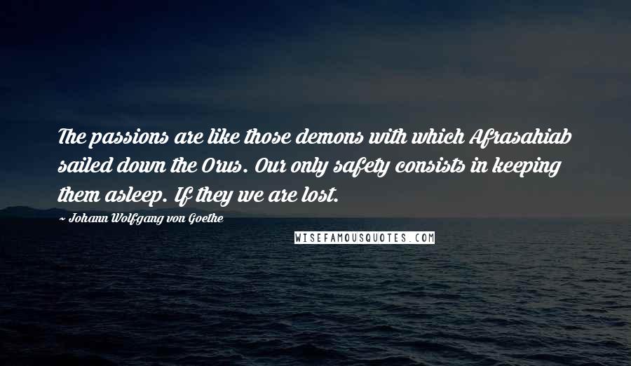 Johann Wolfgang Von Goethe Quotes: The passions are like those demons with which Afrasahiab sailed down the Orus. Our only safety consists in keeping them asleep. If they we are lost.