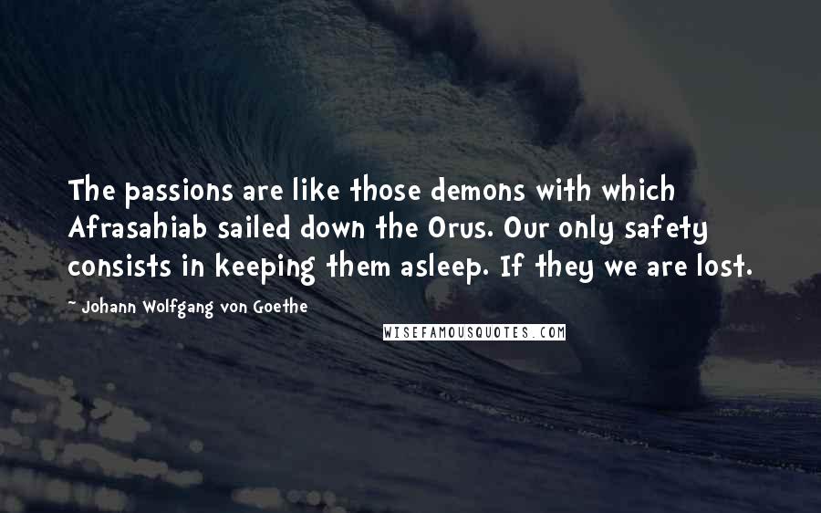 Johann Wolfgang Von Goethe Quotes: The passions are like those demons with which Afrasahiab sailed down the Orus. Our only safety consists in keeping them asleep. If they we are lost.