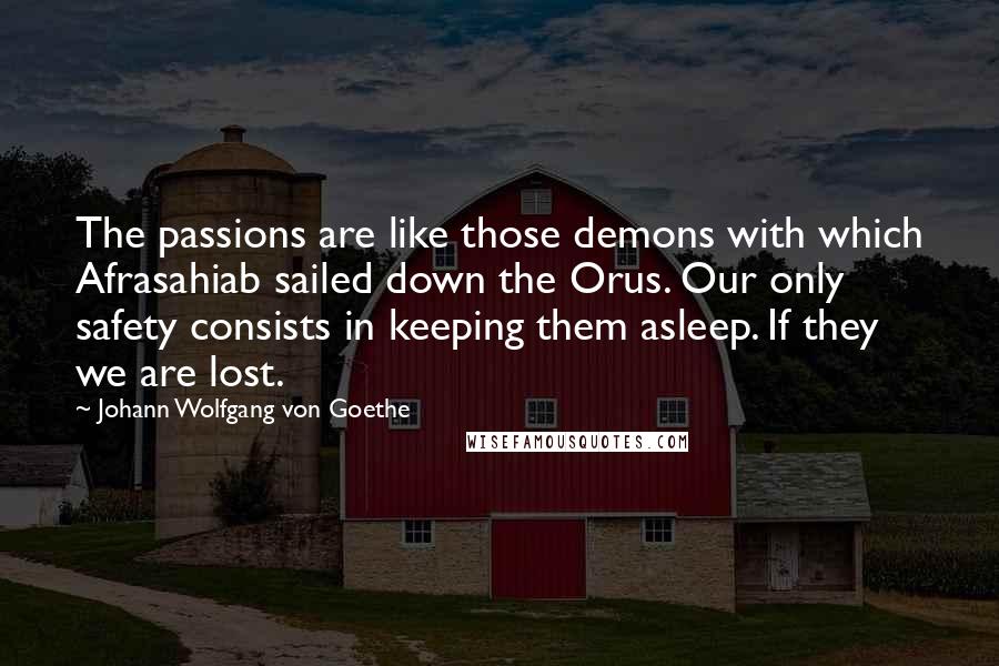 Johann Wolfgang Von Goethe Quotes: The passions are like those demons with which Afrasahiab sailed down the Orus. Our only safety consists in keeping them asleep. If they we are lost.