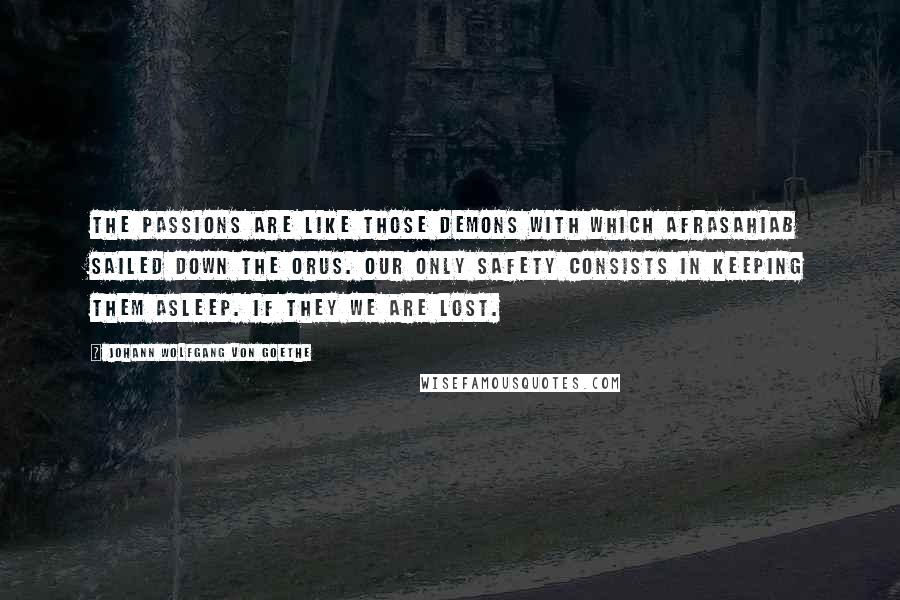 Johann Wolfgang Von Goethe Quotes: The passions are like those demons with which Afrasahiab sailed down the Orus. Our only safety consists in keeping them asleep. If they we are lost.