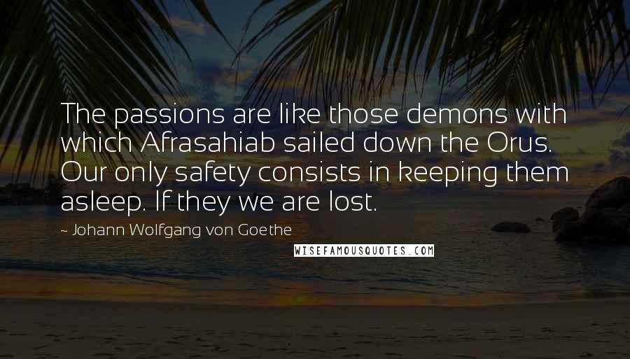 Johann Wolfgang Von Goethe Quotes: The passions are like those demons with which Afrasahiab sailed down the Orus. Our only safety consists in keeping them asleep. If they we are lost.