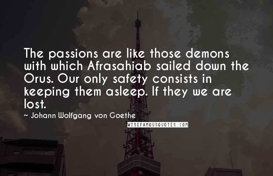 Johann Wolfgang Von Goethe Quotes: The passions are like those demons with which Afrasahiab sailed down the Orus. Our only safety consists in keeping them asleep. If they we are lost.