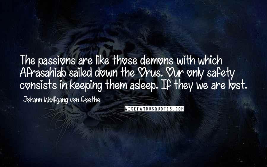 Johann Wolfgang Von Goethe Quotes: The passions are like those demons with which Afrasahiab sailed down the Orus. Our only safety consists in keeping them asleep. If they we are lost.