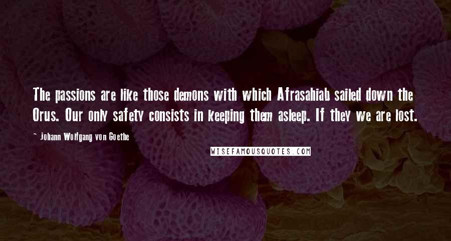 Johann Wolfgang Von Goethe Quotes: The passions are like those demons with which Afrasahiab sailed down the Orus. Our only safety consists in keeping them asleep. If they we are lost.