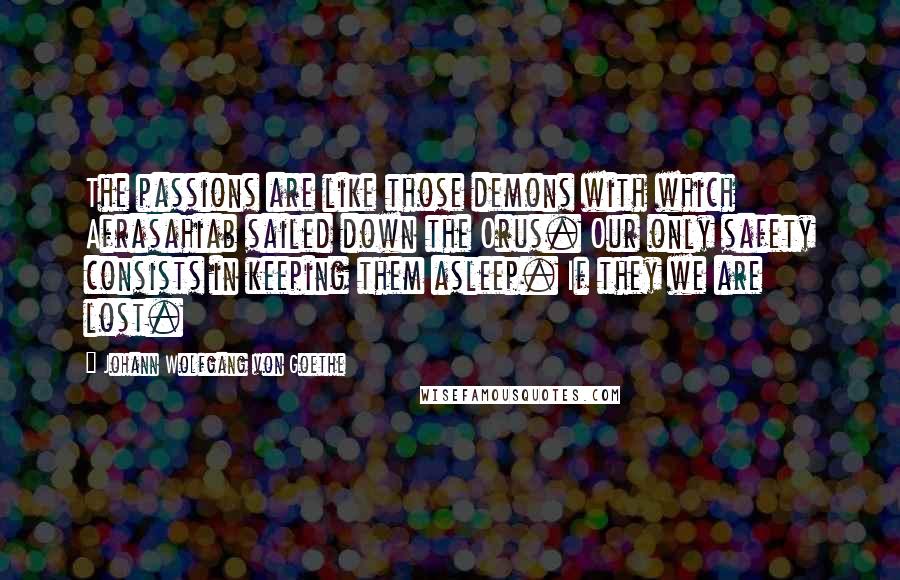 Johann Wolfgang Von Goethe Quotes: The passions are like those demons with which Afrasahiab sailed down the Orus. Our only safety consists in keeping them asleep. If they we are lost.