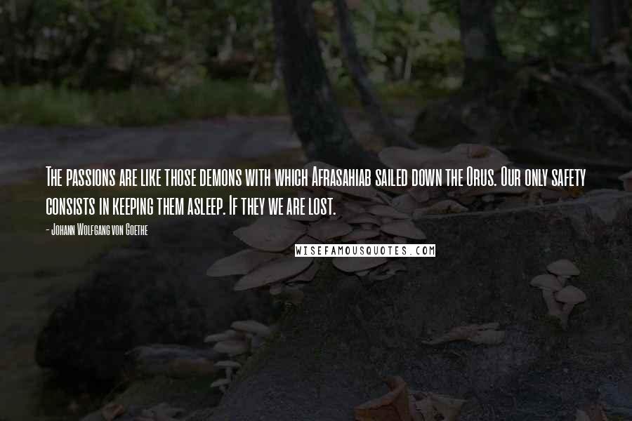 Johann Wolfgang Von Goethe Quotes: The passions are like those demons with which Afrasahiab sailed down the Orus. Our only safety consists in keeping them asleep. If they we are lost.