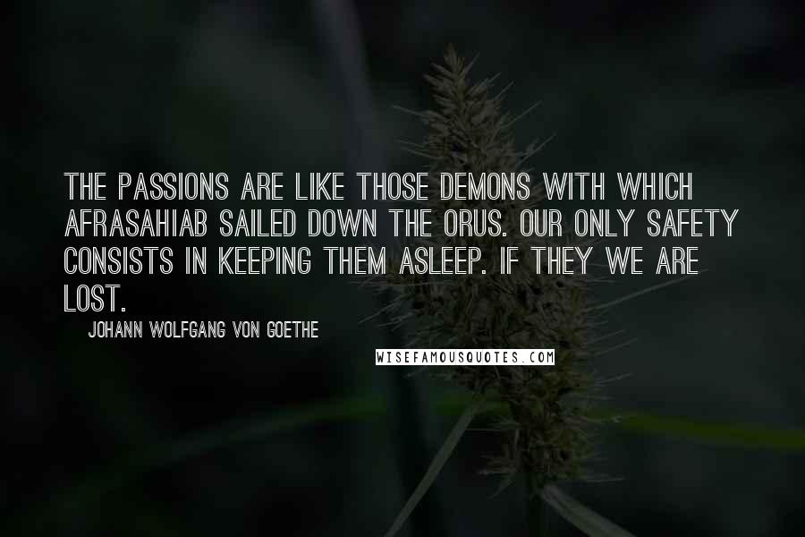 Johann Wolfgang Von Goethe Quotes: The passions are like those demons with which Afrasahiab sailed down the Orus. Our only safety consists in keeping them asleep. If they we are lost.