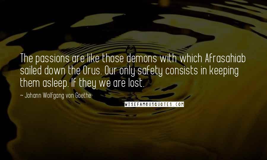 Johann Wolfgang Von Goethe Quotes: The passions are like those demons with which Afrasahiab sailed down the Orus. Our only safety consists in keeping them asleep. If they we are lost.