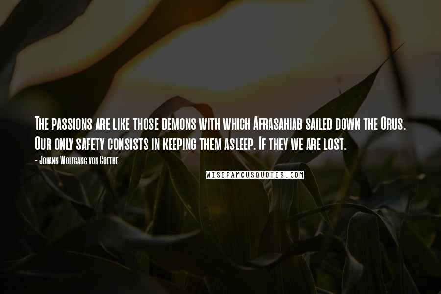 Johann Wolfgang Von Goethe Quotes: The passions are like those demons with which Afrasahiab sailed down the Orus. Our only safety consists in keeping them asleep. If they we are lost.