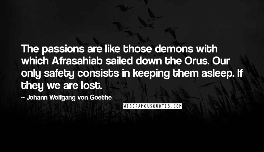 Johann Wolfgang Von Goethe Quotes: The passions are like those demons with which Afrasahiab sailed down the Orus. Our only safety consists in keeping them asleep. If they we are lost.