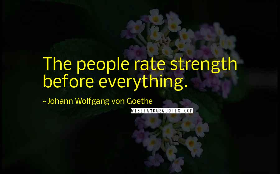 Johann Wolfgang Von Goethe Quotes: The people rate strength before everything.