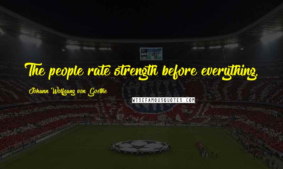Johann Wolfgang Von Goethe Quotes: The people rate strength before everything.