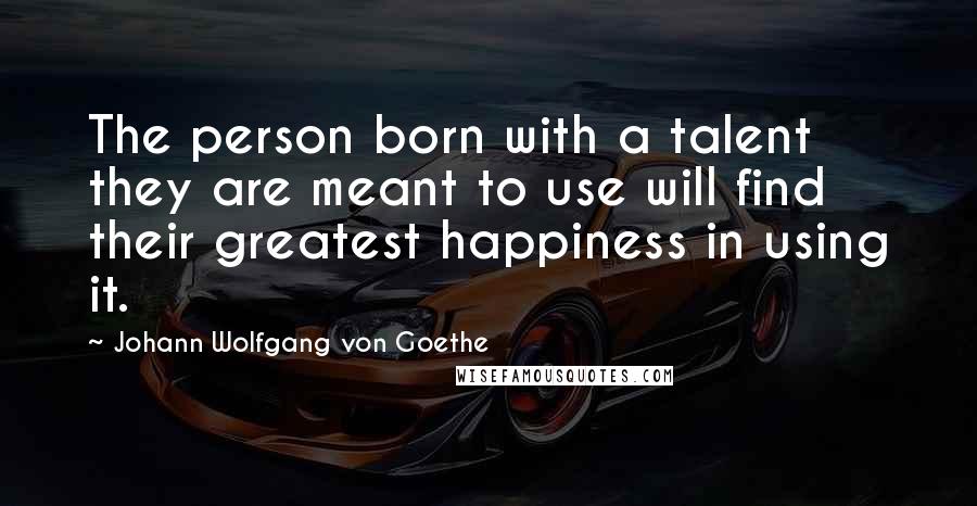 Johann Wolfgang Von Goethe Quotes: The person born with a talent they are meant to use will find their greatest happiness in using it.