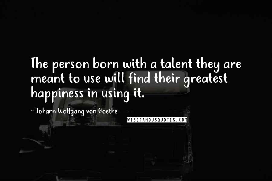 Johann Wolfgang Von Goethe Quotes: The person born with a talent they are meant to use will find their greatest happiness in using it.
