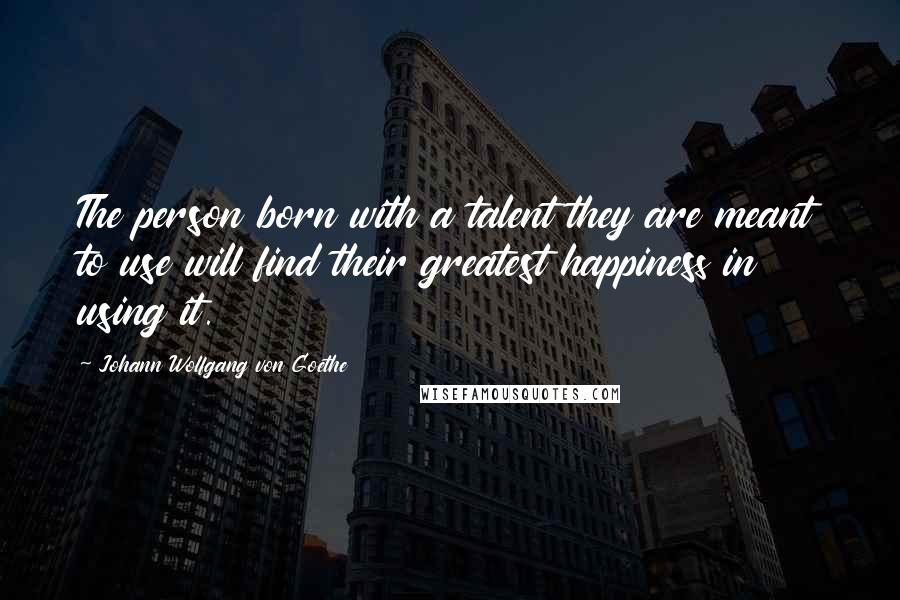 Johann Wolfgang Von Goethe Quotes: The person born with a talent they are meant to use will find their greatest happiness in using it.