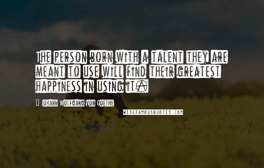 Johann Wolfgang Von Goethe Quotes: The person born with a talent they are meant to use will find their greatest happiness in using it.