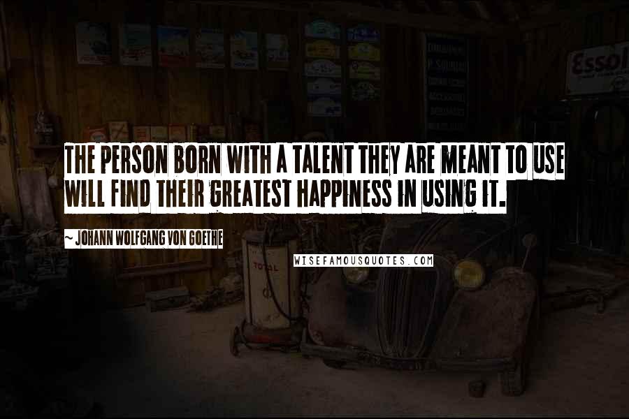 Johann Wolfgang Von Goethe Quotes: The person born with a talent they are meant to use will find their greatest happiness in using it.