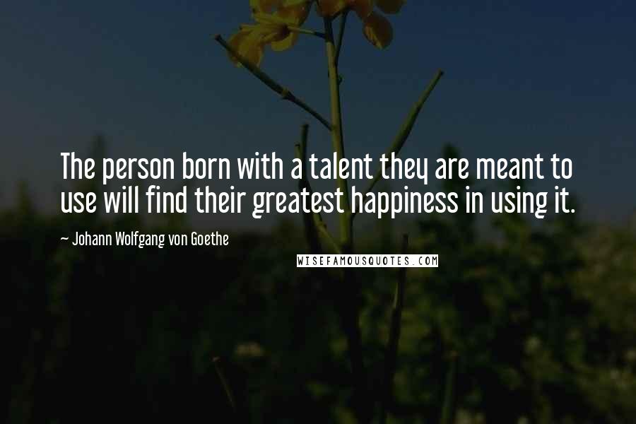 Johann Wolfgang Von Goethe Quotes: The person born with a talent they are meant to use will find their greatest happiness in using it.