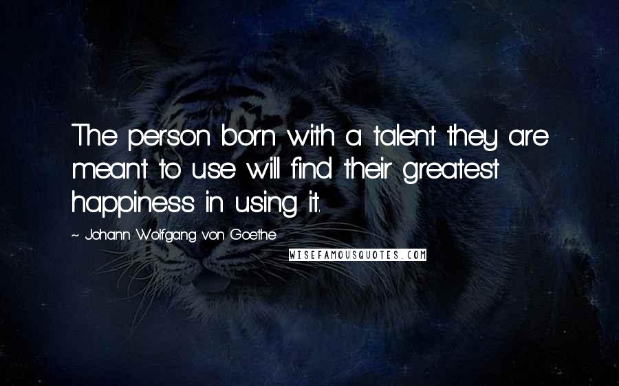 Johann Wolfgang Von Goethe Quotes: The person born with a talent they are meant to use will find their greatest happiness in using it.