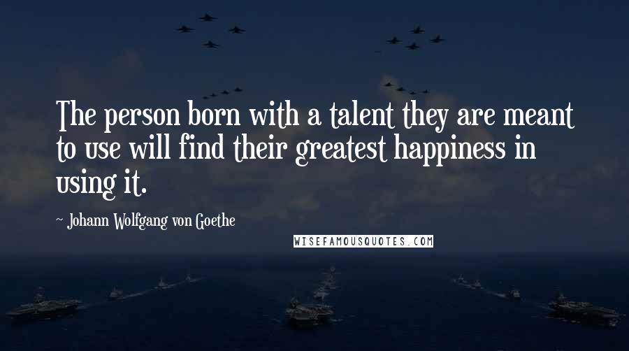 Johann Wolfgang Von Goethe Quotes: The person born with a talent they are meant to use will find their greatest happiness in using it.