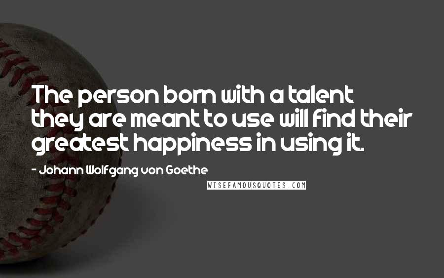 Johann Wolfgang Von Goethe Quotes: The person born with a talent they are meant to use will find their greatest happiness in using it.