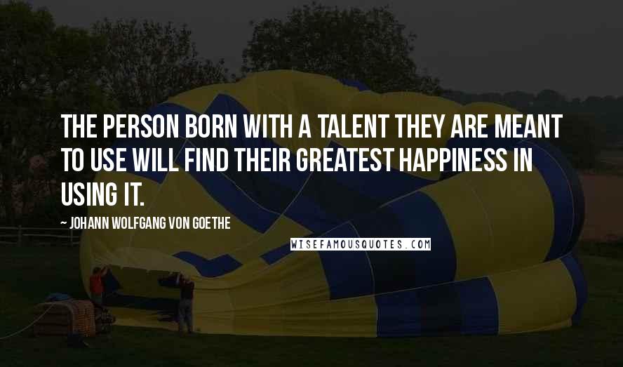 Johann Wolfgang Von Goethe Quotes: The person born with a talent they are meant to use will find their greatest happiness in using it.