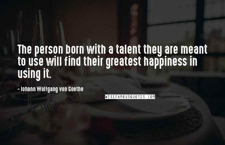 Johann Wolfgang Von Goethe Quotes: The person born with a talent they are meant to use will find their greatest happiness in using it.