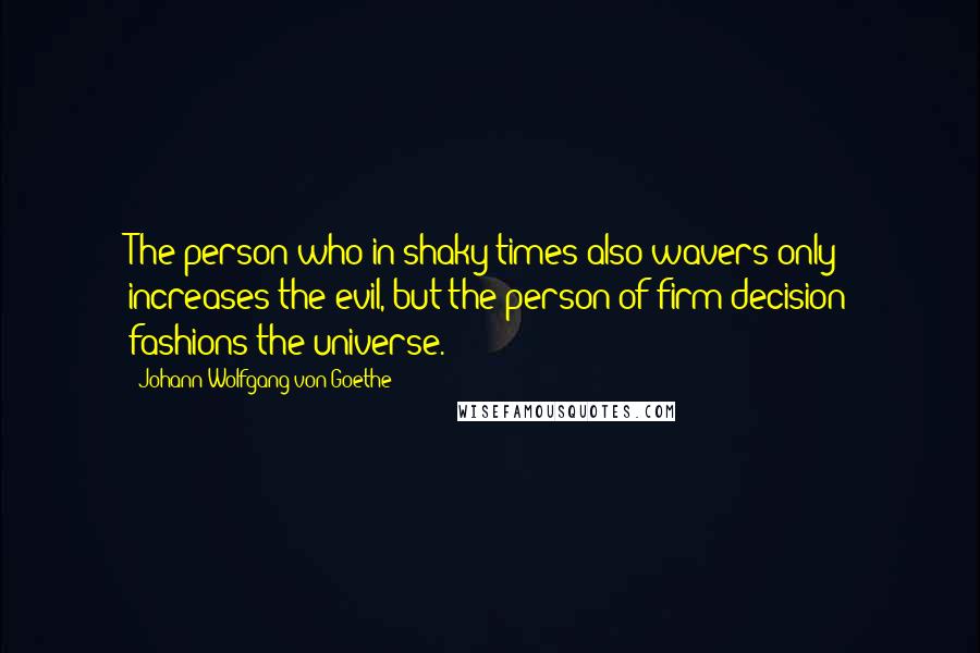 Johann Wolfgang Von Goethe Quotes: The person who in shaky times also wavers only increases the evil, but the person of firm decision fashions the universe.