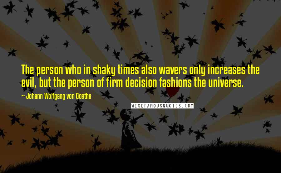 Johann Wolfgang Von Goethe Quotes: The person who in shaky times also wavers only increases the evil, but the person of firm decision fashions the universe.