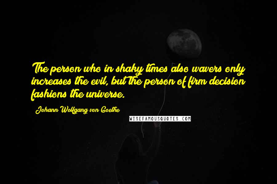 Johann Wolfgang Von Goethe Quotes: The person who in shaky times also wavers only increases the evil, but the person of firm decision fashions the universe.