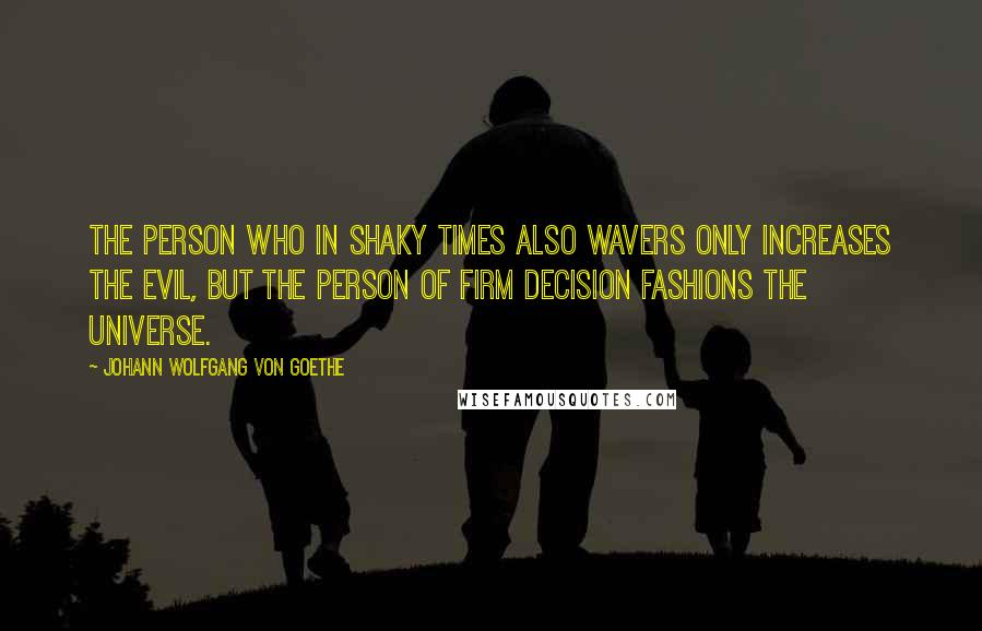 Johann Wolfgang Von Goethe Quotes: The person who in shaky times also wavers only increases the evil, but the person of firm decision fashions the universe.