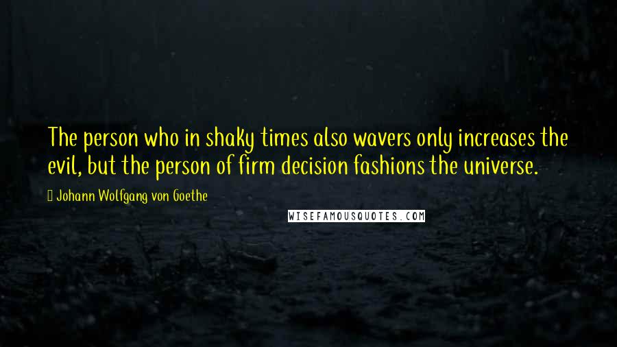 Johann Wolfgang Von Goethe Quotes: The person who in shaky times also wavers only increases the evil, but the person of firm decision fashions the universe.