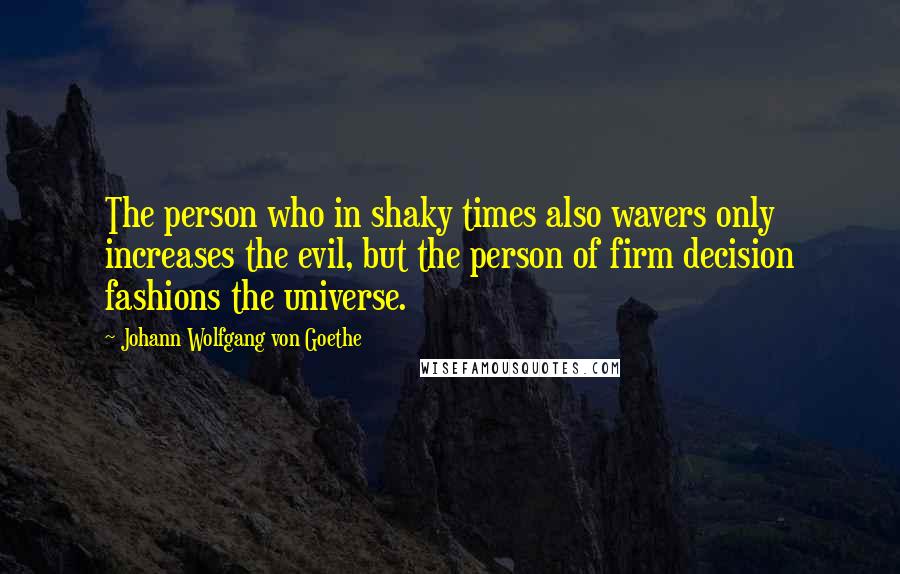 Johann Wolfgang Von Goethe Quotes: The person who in shaky times also wavers only increases the evil, but the person of firm decision fashions the universe.