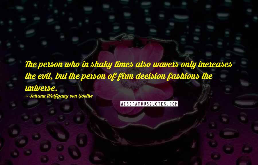 Johann Wolfgang Von Goethe Quotes: The person who in shaky times also wavers only increases the evil, but the person of firm decision fashions the universe.