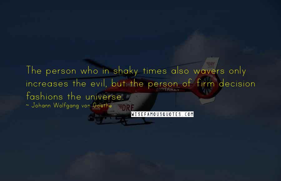 Johann Wolfgang Von Goethe Quotes: The person who in shaky times also wavers only increases the evil, but the person of firm decision fashions the universe.