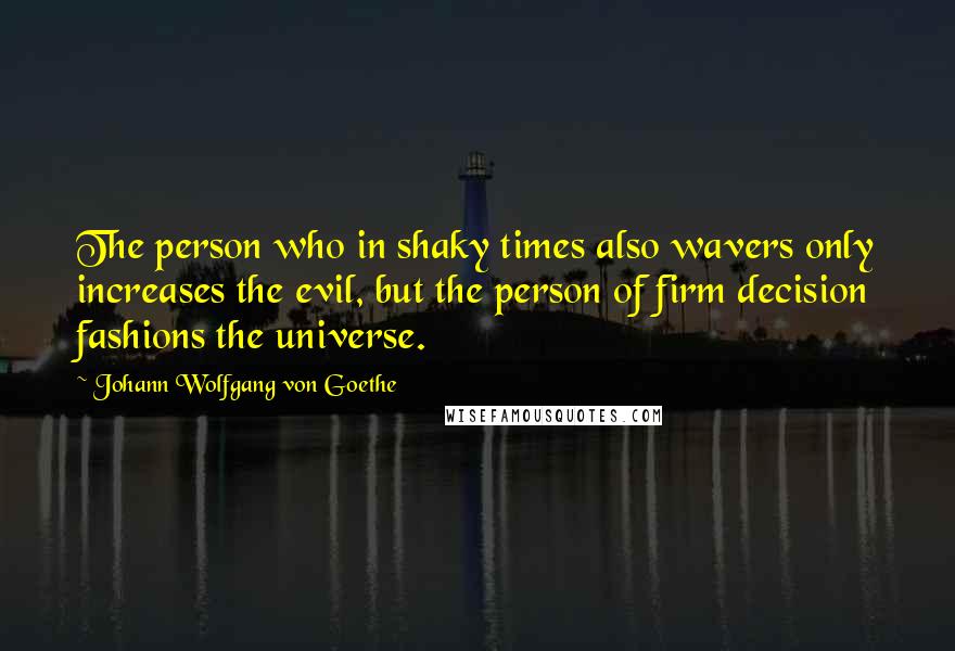 Johann Wolfgang Von Goethe Quotes: The person who in shaky times also wavers only increases the evil, but the person of firm decision fashions the universe.