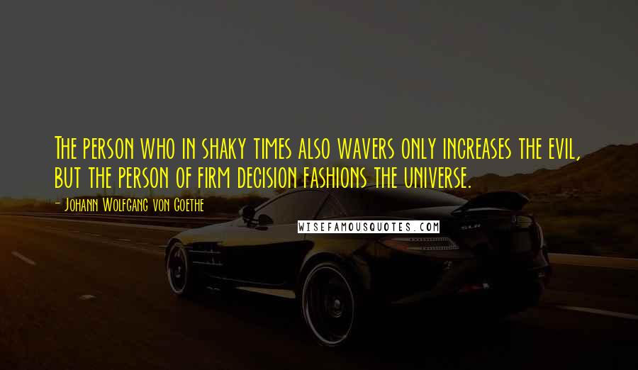 Johann Wolfgang Von Goethe Quotes: The person who in shaky times also wavers only increases the evil, but the person of firm decision fashions the universe.